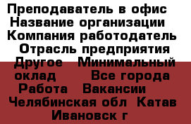 Преподаватель в офис › Название организации ­ Компания-работодатель › Отрасль предприятия ­ Другое › Минимальный оклад ­ 1 - Все города Работа » Вакансии   . Челябинская обл.,Катав-Ивановск г.